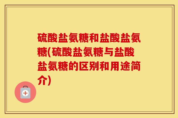 硫酸盐氨糖和盐酸盐氨糖(硫酸盐氨糖与盐酸盐氨糖的区别和用途简介)