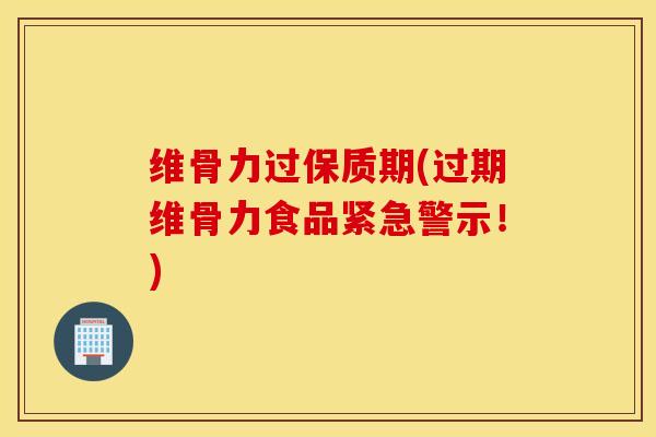 维骨力过保质期(过期维骨力食品紧急警示!) 维骨力过保质期(过期维骨力食品紧急警示!)