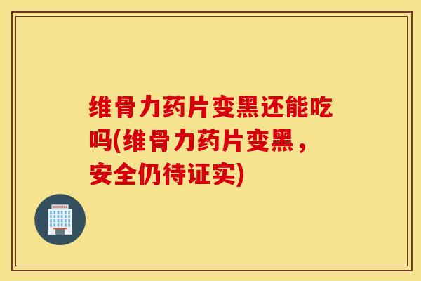 维骨力药片变黑还能吃吗(维骨力药片变黑,安全仍待证实) 维骨力药片变黑还能吃吗(维骨力药片变黑,安全仍待证实)