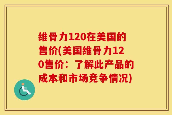 维骨力120在美国的售价(美国维骨力120售价:了解此产品的成本和市场竞争情况) 维骨力120在美国的售价(美国维骨力120售价:了解此产品的成本和市场竞争情况)