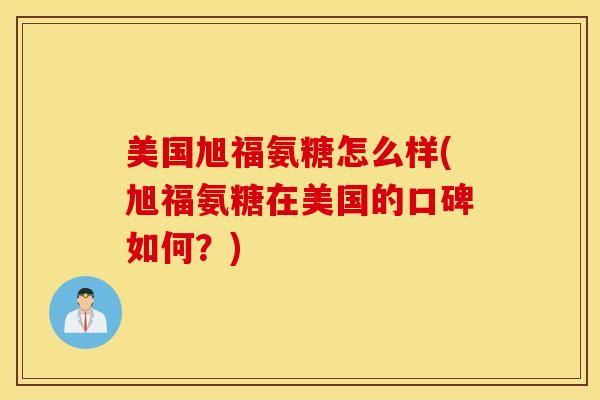 美国旭福氨糖怎么样(旭福氨糖在美国的口碑如何?) 美国旭福氨糖怎么样(旭福氨糖在美国的口碑如何?)