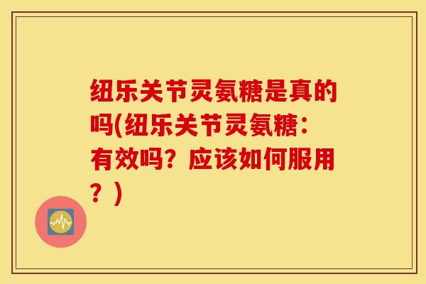纽乐关节灵氨糖是真的吗(纽乐关节灵氨糖：有效吗？应该如何服用？)