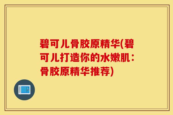 碧可儿骨胶原精华(碧可儿打造你的水嫩肌:骨胶原精华推荐) 碧可儿骨胶原精华(碧可儿打造你的水嫩肌:骨胶原精华推荐)