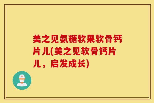 美之见氨糖软果软骨钙片儿(美之见软骨钙片儿，启发成长)