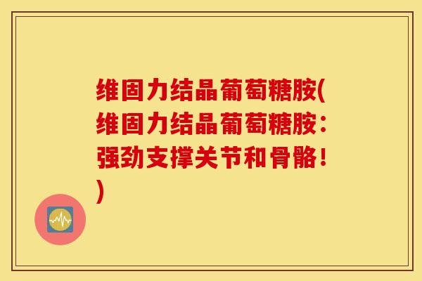 维固力结晶葡萄糖胺(维固力结晶葡萄糖胺:强劲支撑关节和骨骼!) 维固力结晶葡萄糖胺(维固力结晶葡萄糖胺:强劲支撑关节和骨骼!)