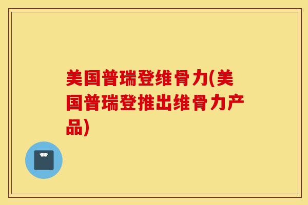 美国普瑞登维骨力(美国普瑞登推出维骨力产品) 美国普瑞登维骨力(美国普瑞登推出维骨力产品)