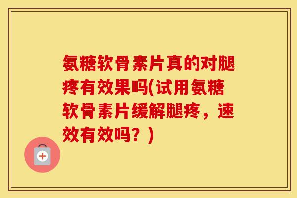 氨糖软骨素片真的对腿疼有效果吗(试用氨糖软骨素片缓解腿疼,速效有效吗?) 氨糖软骨素片真的对腿疼有效果吗(试用氨糖软骨素片缓解腿疼,速效有效吗?)