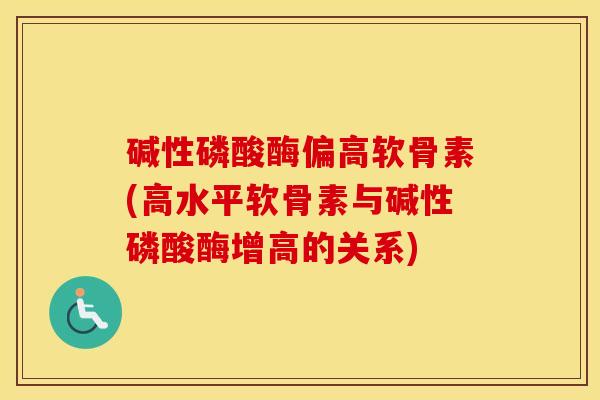 碱性磷酸酶偏高软骨素(高水平软骨素与碱性磷酸酶增高的关系) 碱性磷酸酶偏高软骨素(高水平软骨素与碱性磷酸酶增高的关系)