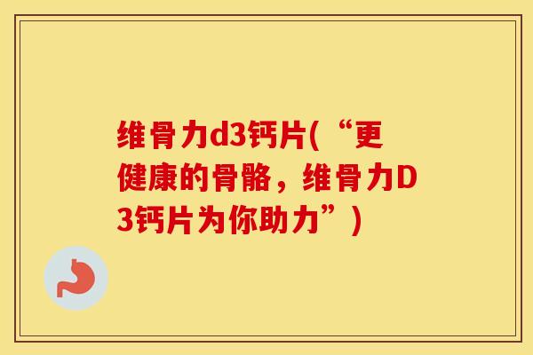 维骨力d3钙片(“更健康的骨骼,维骨力D3钙片为你助力”) 维骨力d3钙片(“更健康的骨骼,维骨力D3钙片为你助力”)