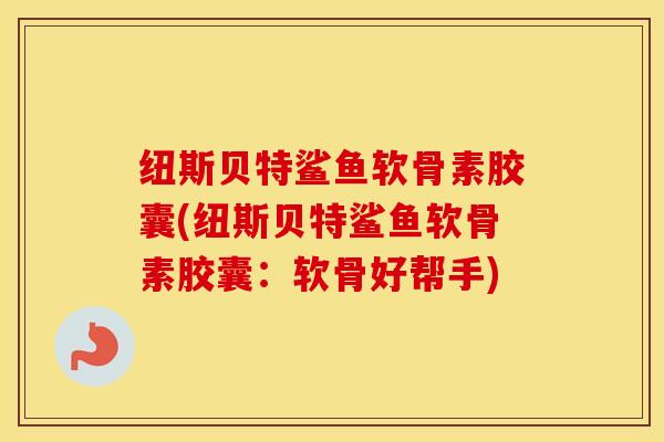 纽斯贝特鲨鱼软骨素胶囊(纽斯贝特鲨鱼软骨素胶囊:软骨好帮手) 纽斯贝特鲨鱼软骨素胶囊(纽斯贝特鲨鱼软骨素胶囊:软骨好帮手)