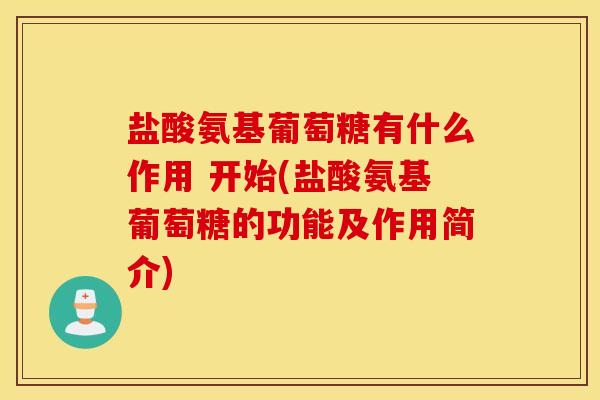 盐酸氨基葡萄糖有什么作用 开始(盐酸氨基葡萄糖的功能及作用简介) 盐酸氨基葡萄糖有什么作用 开始(盐酸氨基葡萄糖的功能及作用简介)
