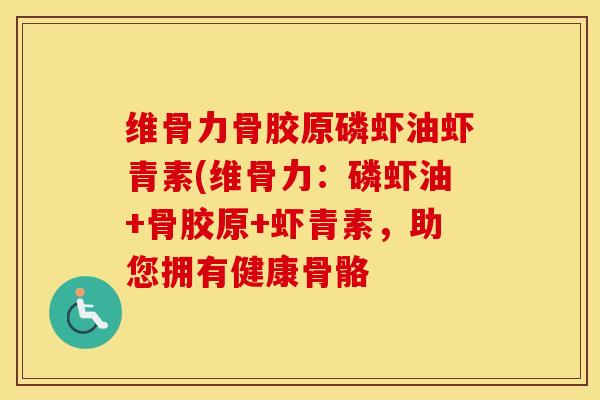 维骨力骨胶原磷虾油虾青素(维骨力：磷虾油+骨胶原+虾青素，助您拥有健康骨骼