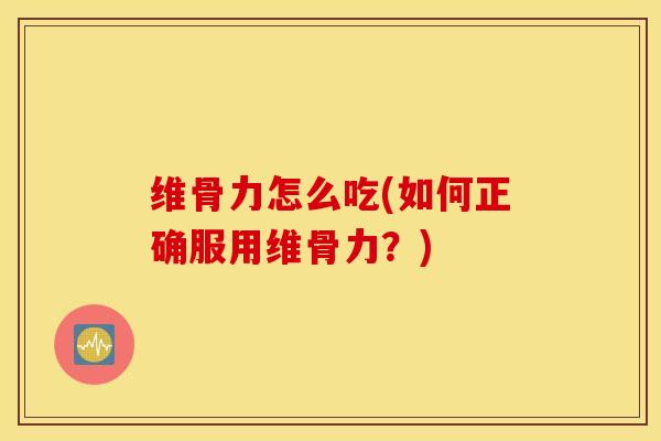 维骨力怎么吃(如何正确服用维骨力?) 维骨力怎么吃(如何正确服用维骨力?)