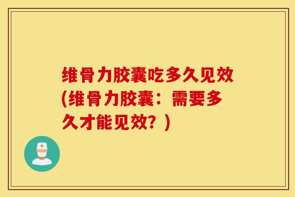维骨力胶囊吃多久见效(维骨力胶囊:需要多久才能见效?) 维骨力胶囊吃多久见效(维骨力胶囊:需要多久才能见效?)