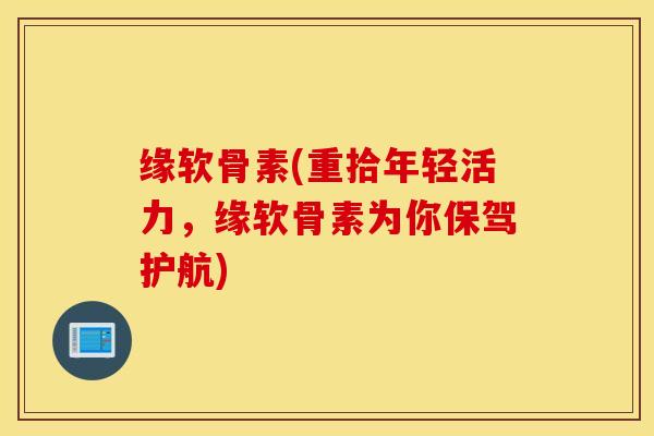 缘软骨素(重拾年轻活力,缘软骨素为你保驾护航) 缘软骨素(重拾年轻活力,缘软骨素为你保驾护航)