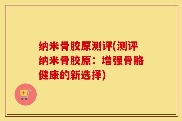 纳米骨胶原测评(测评纳米骨胶原:增强骨骼健康的新选择) 纳米骨胶原测评(测评纳米骨胶原:增强骨骼健康的新选择)