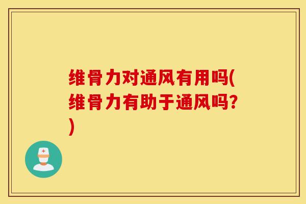 维骨力对通风有用吗(维骨力有助于通风吗?) 维骨力对通风有用吗(维骨力有助于通风吗?)