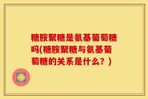 糖胺聚糖是氨基葡萄糖吗(糖胺聚糖与氨基葡萄糖的关系是什么？)