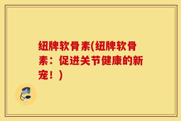 纽牌软骨素(纽牌软骨素:促进关节健康的新宠!) 纽牌软骨素(纽牌软骨素:促进关节健康的新宠!)