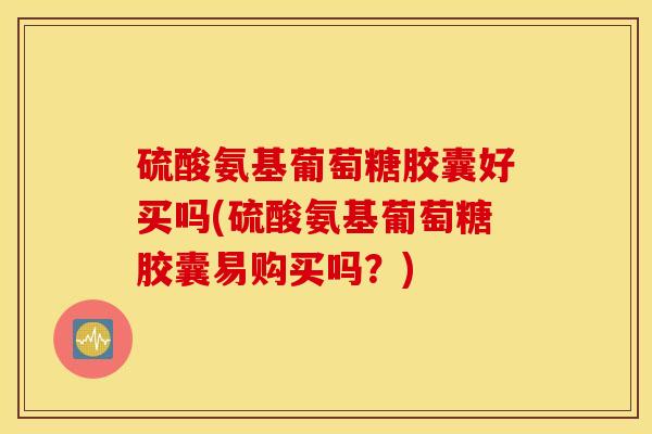 硫酸氨基葡萄糖胶囊好买吗(硫酸氨基葡萄糖胶囊易购买吗?) 硫酸氨基葡萄糖胶囊好买吗(硫酸氨基葡萄糖胶囊易购买吗?)