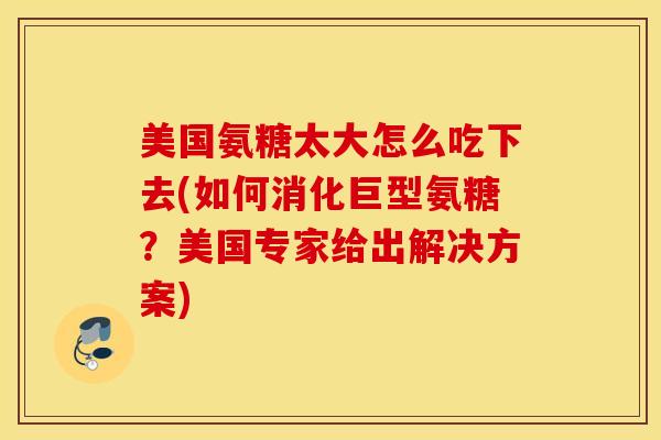 美国氨糖太大怎么吃下去(如何消化巨型氨糖?美国专家给出解决方案) 美国氨糖太大怎么吃下去(如何消化巨型氨糖?美国专家给出解决方案)