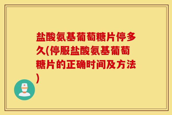 盐酸氨基葡萄糖片停多久(停服盐酸氨基葡萄糖片的正确时间及方法) 盐酸氨基葡萄糖片停多久(停服盐酸氨基葡萄糖片的正确时间及方法)