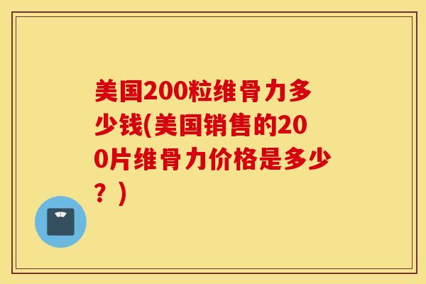 美国200粒维骨力多少钱(美国销售的200片维骨力价格是多少？)