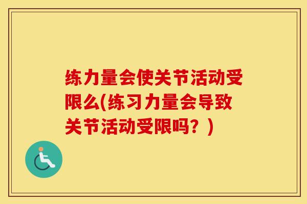 练力量会使关节活动受限么(练习力量会导致关节活动受限吗?) 练力量会使关节活动受限么(练习力量会导致关节活动受限吗?)
