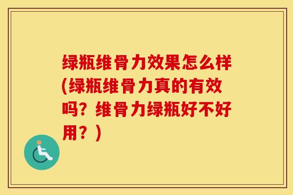 绿瓶维骨力效果怎么样(绿瓶维骨力真的有效吗?维骨力绿瓶好不好用?) 绿瓶维骨力效果怎么样(绿瓶维骨力真的有效吗?维骨力绿瓶好不好用?)