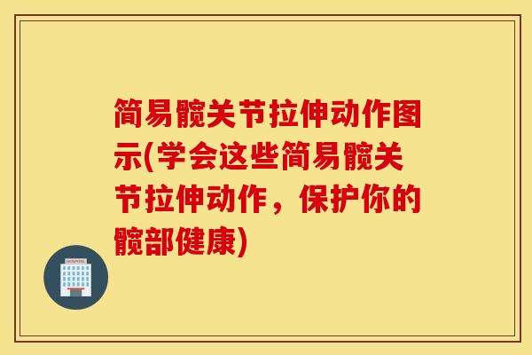 简易髋关节拉伸动作图示(学会这些简易髋关节拉伸动作，保护你的髋部健康)