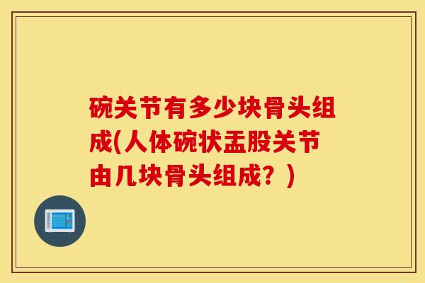 碗关节有多少块骨头组成(人体碗状盂股关节由几块骨头组成?) 碗关节有多少块骨头组成(人体碗状盂股关节由几块骨头组成?)