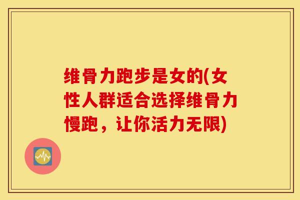 维骨力跑步是女的(女性人群适合选择维骨力慢跑，让你活力无限)