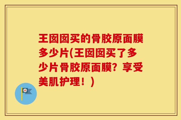 王囡囡买的骨胶原面膜多少片(王囡囡买了多少片骨胶原面膜?享受美肌护理!) 王囡囡买的骨胶原面膜多少片(王囡囡买了多少片骨胶原面膜?享受美肌护理!)