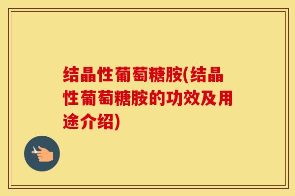 结晶性葡萄糖胺(结晶性葡萄糖胺的功效及用途介绍) 结晶性葡萄糖胺(结晶性葡萄糖胺的功效及用途介绍)