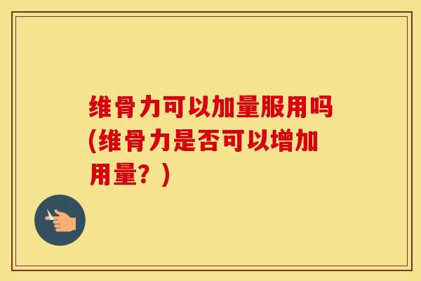 维骨力可以加量服用吗(维骨力是否可以增加用量?) 维骨力可以加量服用吗(维骨力是否可以增加用量?)