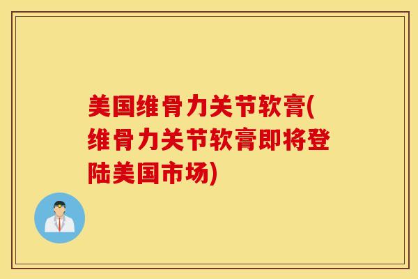 美国维骨力关节软膏(维骨力关节软膏即将登陆美国市场)