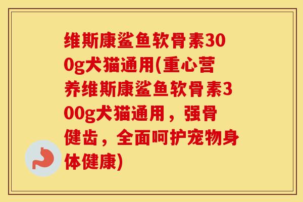 维斯康鲨鱼软骨素300g犬猫通用(重心营养维斯康鲨鱼软骨素300g犬猫通用，强骨健齿，全面呵护宠物身体健康)