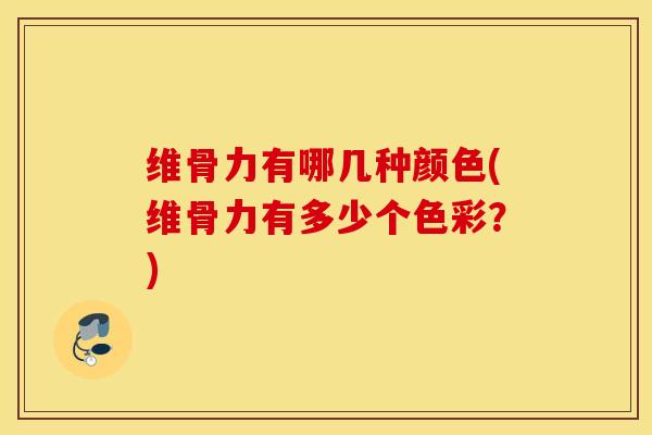 维骨力有哪几种颜色(维骨力有多少个色彩?) 维骨力有哪几种颜色(维骨力有多少个色彩?)