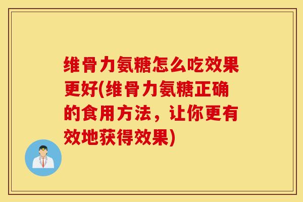 维骨力氨糖怎么吃效果更好(维骨力氨糖正确的食用方法,让你更有效地获得效果) 维骨力氨糖怎么吃效果更好(维骨力氨糖正确的食用方法,让你更有效地获得效果)
