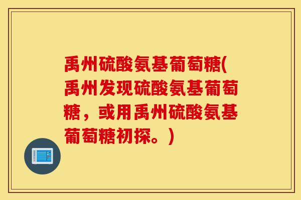 禹州硫酸氨基葡萄糖(禹州发现硫酸氨基葡萄糖,或用禹州硫酸氨基葡萄糖初探。) 禹州硫酸氨基葡萄糖(禹州发现硫酸氨基葡萄糖,或用禹州硫酸氨基葡萄糖初探。)