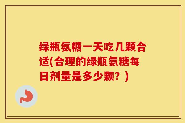 绿瓶氨糖一天吃几颗合适(合理的绿瓶氨糖每日剂量是多少颗?) 绿瓶氨糖一天吃几颗合适(合理的绿瓶氨糖每日剂量是多少颗?)