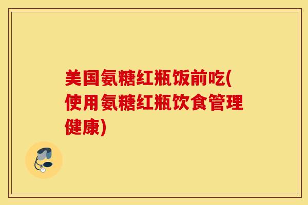 美国氨糖红瓶饭前吃(使用氨糖红瓶饮食管理健康) 美国氨糖红瓶饭前吃(使用氨糖红瓶饮食管理健康)