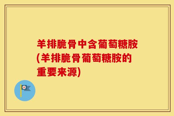 羊排脆骨中含葡萄糖胺(羊排脆骨葡萄糖胺的重要来源) 羊排脆骨中含葡萄糖胺(羊排脆骨葡萄糖胺的重要来源)