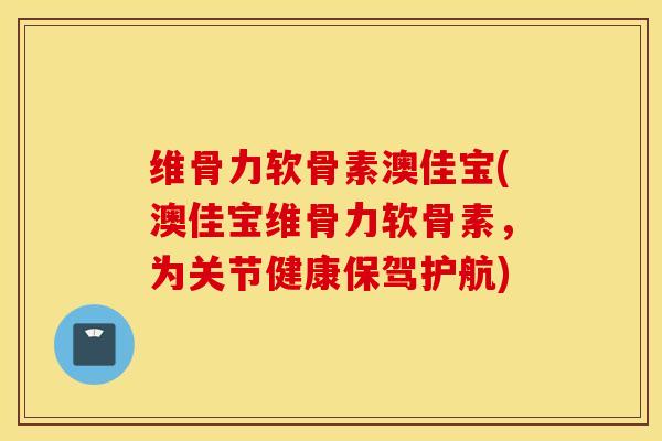 维骨力软骨素澳佳宝(澳佳宝维骨力软骨素，为关节健康保驾护航)