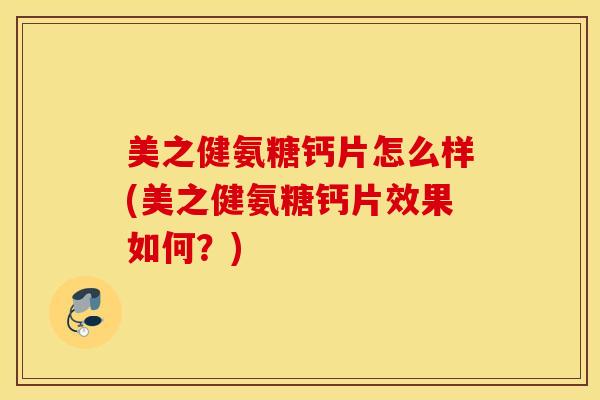 美之健氨糖钙片怎么样(美之健氨糖钙片效果如何？)