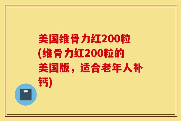 美国维骨力红200粒(维骨力红200粒的美国版,适合老年人补钙) 美国维骨力红200粒(维骨力红200粒的美国版,适合老年人补钙)