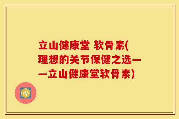 立山健康堂 软骨素(理想的关节保健之选——立山健康堂软骨素) 立山健康堂 软骨素(理想的关节保健之选——立山健康堂软骨素)