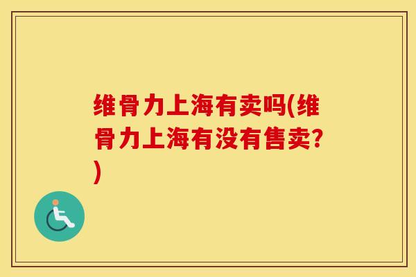 维骨力上海有卖吗(维骨力上海有没有售卖?) 维骨力上海有卖吗(维骨力上海有没有售卖?)