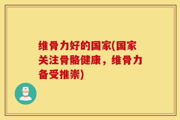 维骨力好的国家(国家关注骨骼健康,维骨力备受推崇) 维骨力好的国家(国家关注骨骼健康,维骨力备受推崇)