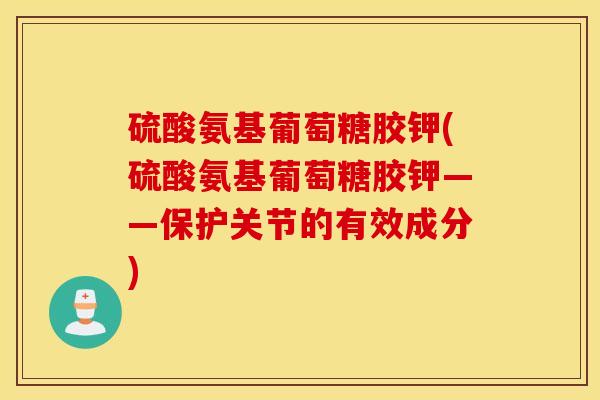 硫酸氨基葡萄糖胶钾(硫酸氨基葡萄糖胶钾——保护关节的有效成分) 硫酸氨基葡萄糖胶钾(硫酸氨基葡萄糖胶钾——保护关节的有效成分)